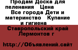 Продам Доска для пеленания › Цена ­ 100 - Все города Дети и материнство » Купание и гигиена   . Ставропольский край,Лермонтов г.